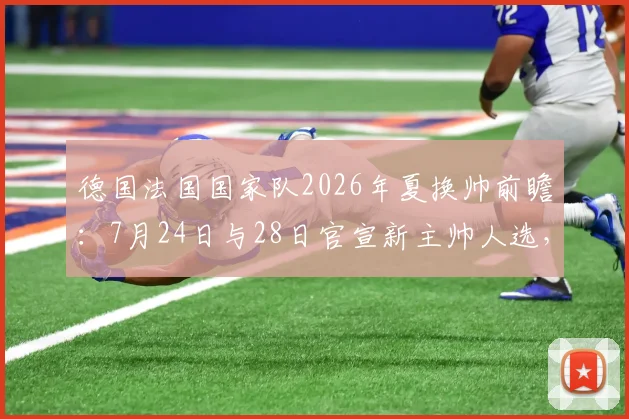 德国法国国家队2026年夏换帅前瞻：7月24日与28日官宣新主帅人选，潜在候选与战术风格全解析