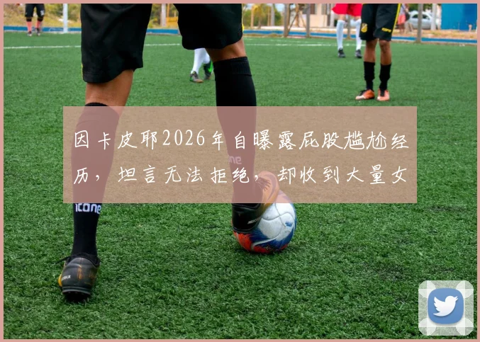 因卡皮耶2026年自曝露屁股尴尬经历，坦言无法拒绝，却收到大量女球迷私信信息