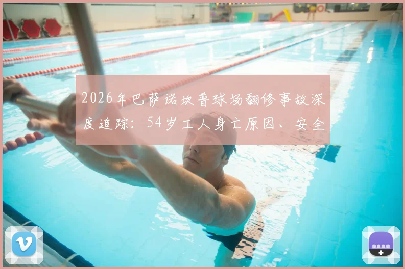 2026年巴萨诺坎普球场翻修事故深度追踪：54岁工人身亡原因、安全调查进展及俱乐部后续应对全解析