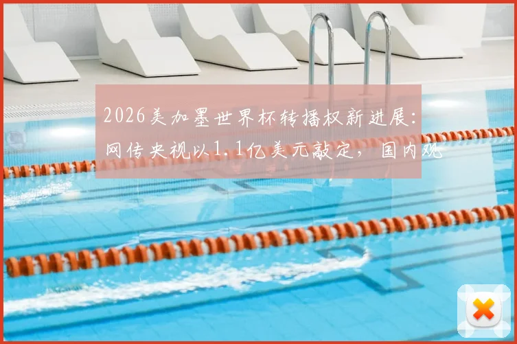 2026美加墨世界杯转播权新进展：网传央视以1.1亿美元敲定，国内观赛平台解析与价格传闻深度追踪