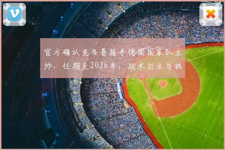 官方确认克洛普接手德国国家队主帅，任期至2026年，战术打法与执教前景深度分析