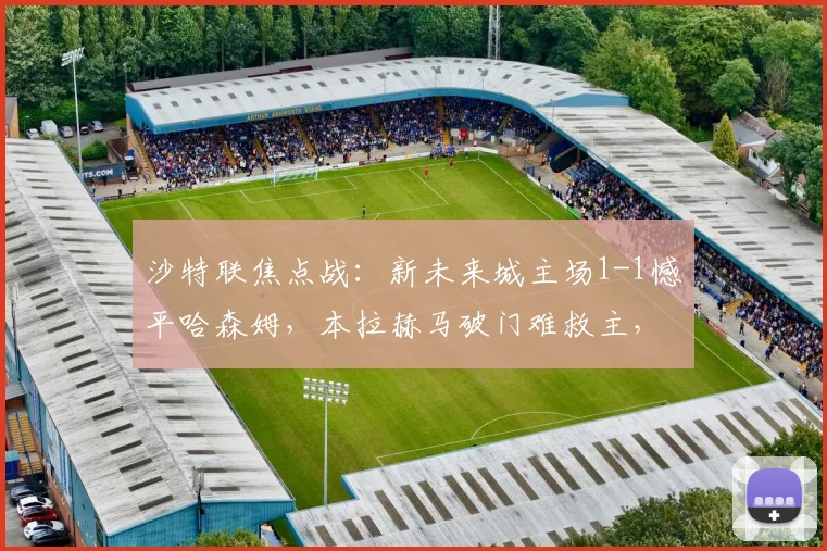 沙特联焦点战：新未来城主场1-1憾平哈森姆，本拉赫马破门难救主，萨奇蒂为客队建功
