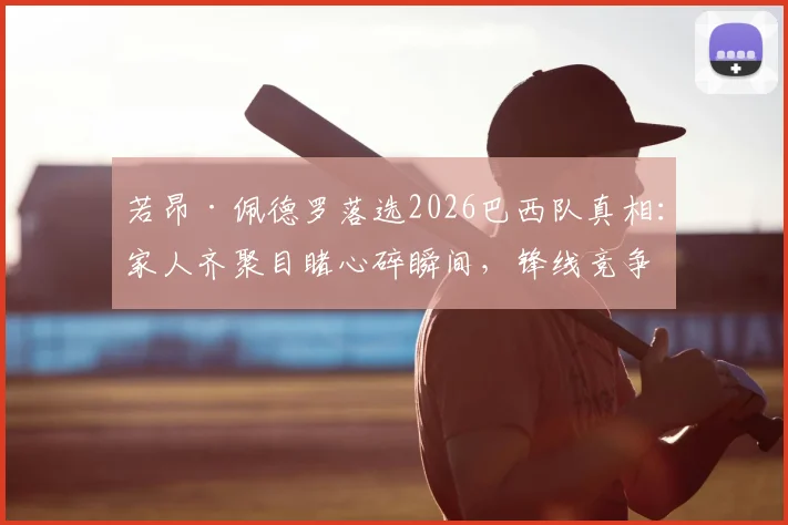 若昂·佩德罗落选2026巴西队真相：家人齐聚目睹心碎瞬间，锋线竞争残酷成主因