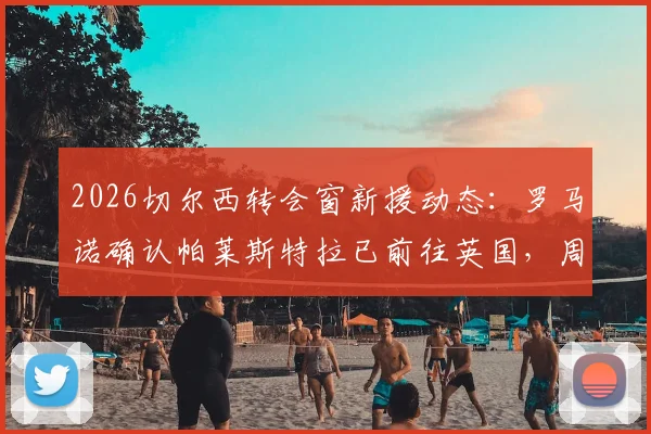 2026切尔西转会窗新援动态：罗马诺确认帕莱斯特拉已前往英国，周五接受俱乐部体检全流程解析