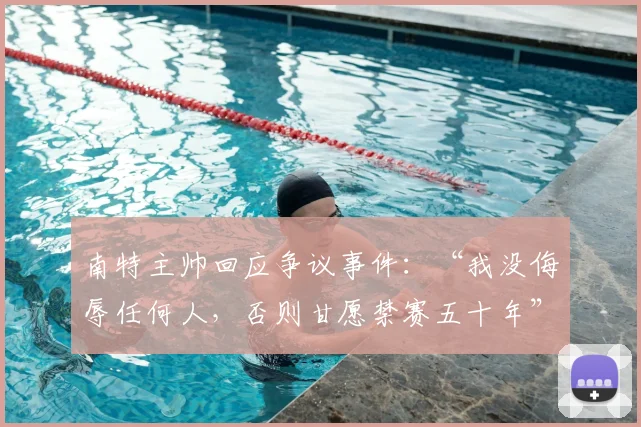 南特主帅回应争议事件：“我没侮辱任何人，否则甘愿禁赛五十年”，详解足球教练言论处罚规则