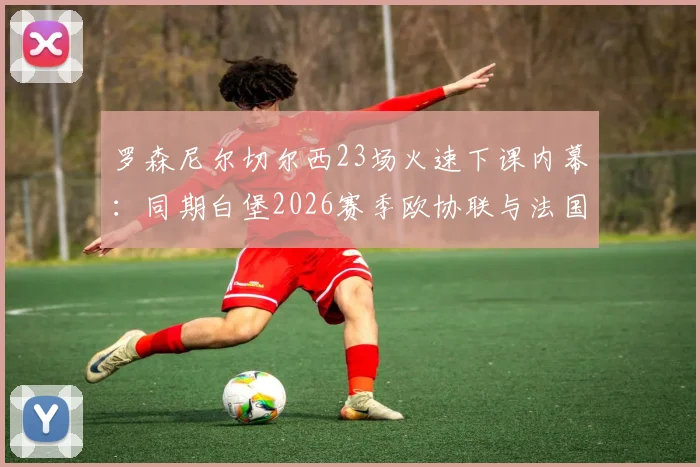 罗森尼尔切尔西23场火速下课内幕:同期白堡2026赛季欧协联与法国杯双双杀入四强反差巨大