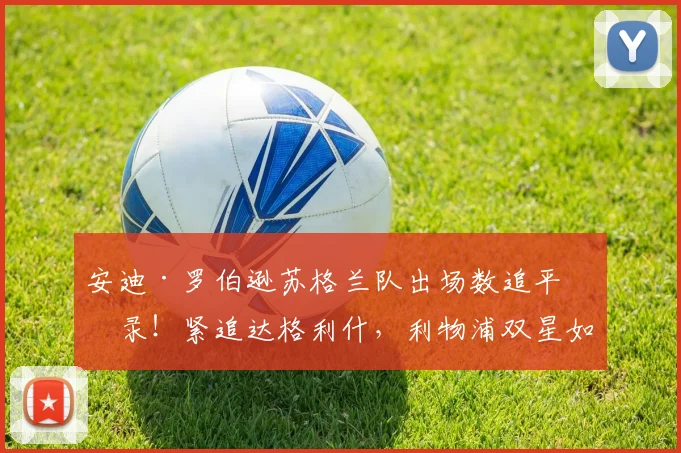 安迪·罗伯逊苏格兰队出场数追平纪录！紧追达格利什，利物浦双星如何统治国家队历史？