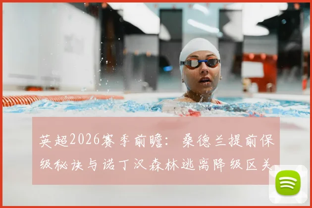 英超2026赛季前瞻：桑德兰提前保级秘诀与诺丁汉森林逃离降级区关键战分析