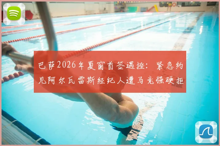 巴萨2026年夏窗首签遇挫：紧急约见阿尔瓦雷斯经纪人遭马竞强硬拒绝，转会谈判陷入僵局