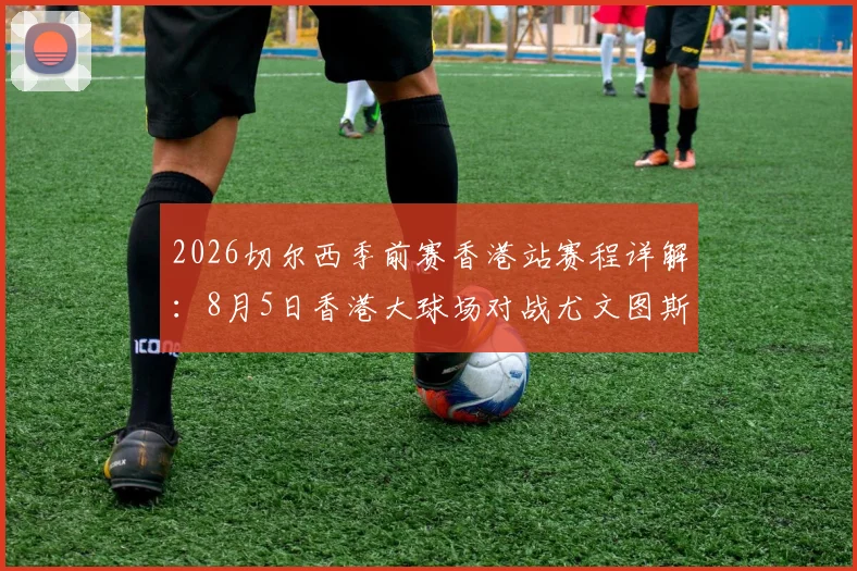 2026切尔西季前赛香港站赛程详解：8月5日香港大球场对战尤文图斯观赛指南